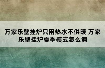 万家乐壁挂炉只用热水不供暖 万家乐壁挂炉夏季模式怎么调